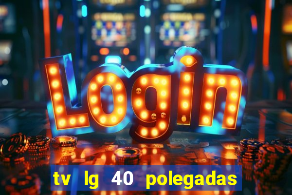 tv lg 40 polegadas casas bahia